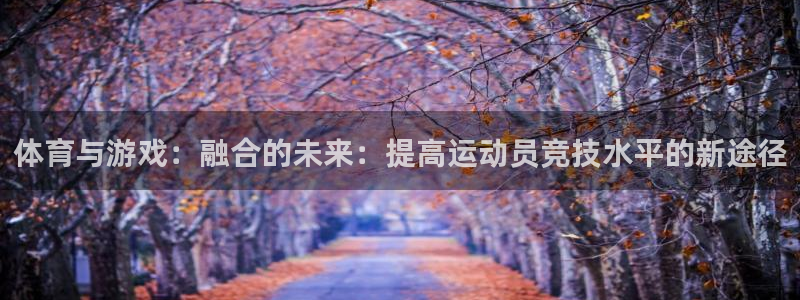 oety欧亿：体育与游戏：融合的未来：提高运动员竞技水平的新途径