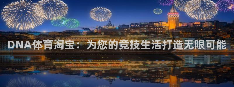 oety欧亿：DNA体育淘宝：为您的竞技生活打造无限可能