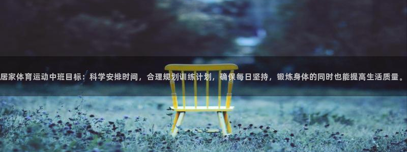 oety欧亿：居家体育运动中班目标：科学安排时间，合理规划训练计划，确保每日坚持，锻炼身体的同时也能提高生活质量。