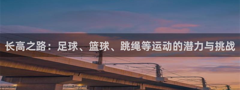 oety欧亿：长高之路：足球、篮球、跳绳等运动的潜力与挑战